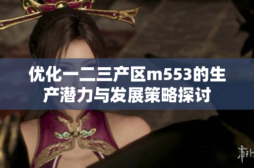 优化一二三产区m553的生产潜力与发展策略探讨