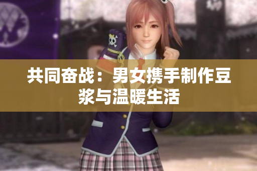 共同奋战：男女携手制作豆浆与温暖生活