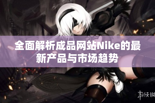 全面解析成品网站Nike的最新产品与市场趋势