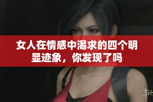 女人在情感中渴求的四个明显迹象，你发现了吗