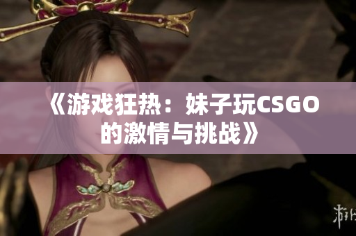 《游戏狂热：妹子玩CSGO的激情与挑战》