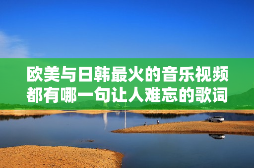 欧美与日韩最火的音乐视频都有哪一句让人难忘的歌词呢
