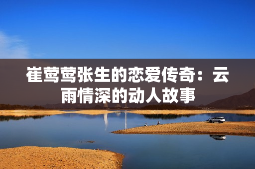 崔莺莺张生的恋爱传奇：云雨情深的动人故事
