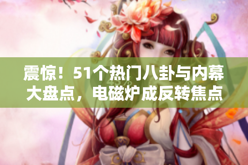 震惊！51个热门八卦与内幕大盘点，电磁炉成反转焦点