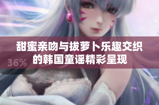 甜蜜亲吻与拔萝卜乐趣交织的韩国童谣精彩呈现