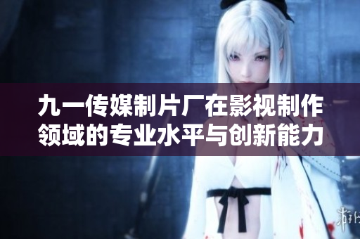 九一传媒制片厂在影视制作领域的专业水平与创新能力探索