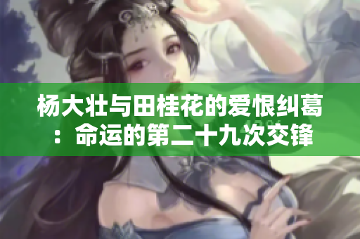 杨大壮与田桂花的爱恨纠葛：命运的第二十九次交锋