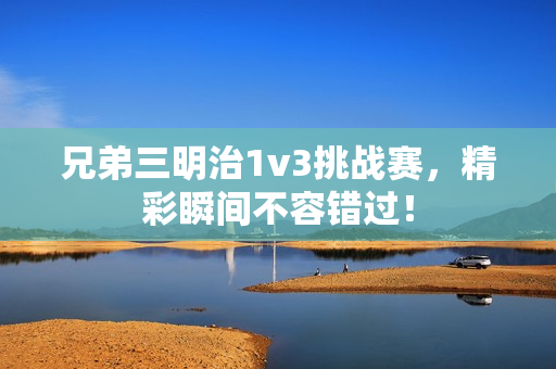 兄弟三明治1v3挑战赛，精彩瞬间不容错过！