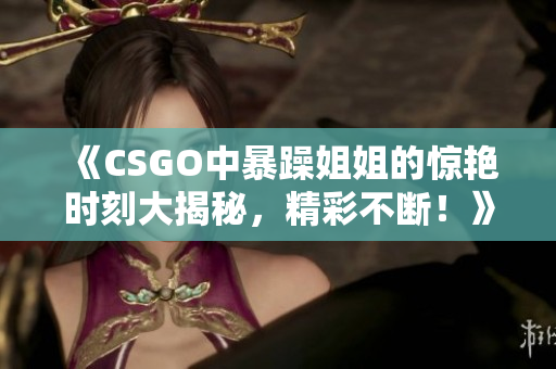 《CSGO中暴躁姐姐的惊艳时刻大揭秘，精彩不断！》