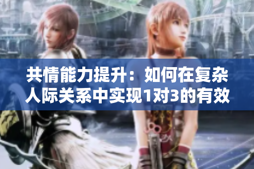 共情能力提升：如何在复杂人际关系中实现1对3的有效沟通