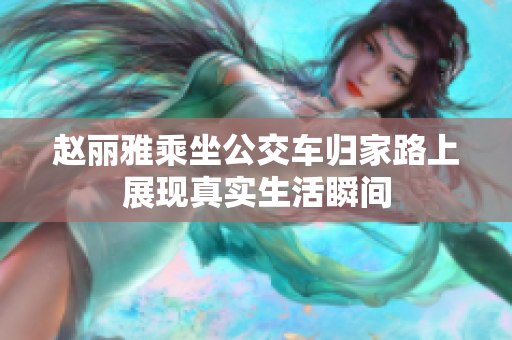 赵丽雅乘坐公交车归家路上展现真实生活瞬间