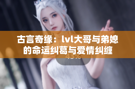 古言奇缘：lvl大哥与弟媳的命运纠葛与爱情纠缠