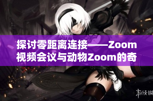 探讨零距离连接——Zoom视频会议与动物Zoom的奇妙碰撞