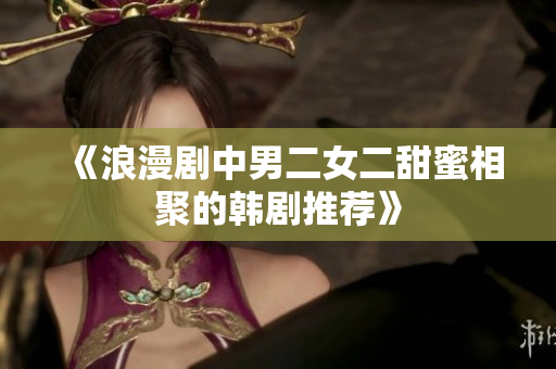 《浪漫剧中男二女二甜蜜相聚的韩剧推荐》