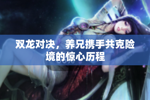 双龙对决，养兄携手共克险境的惊心历程