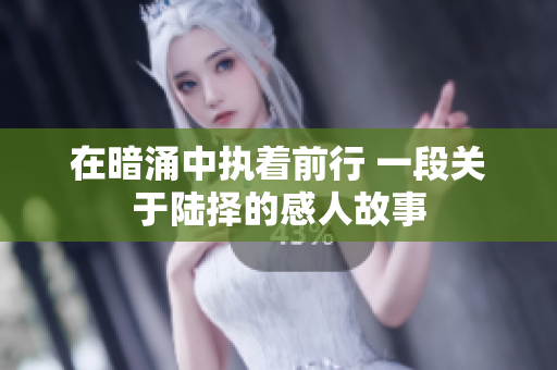 在暗涌中执着前行 一段关于陆择的感人故事