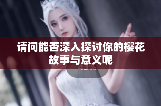 请问能否深入探讨你的樱花故事与意义呢