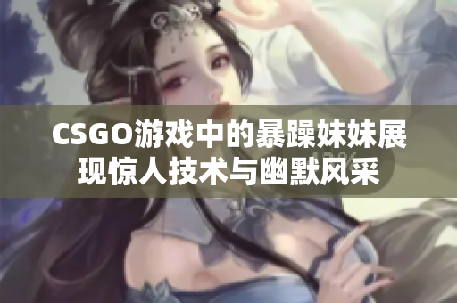 CSGO游戏中的暴躁妹妹展现惊人技术与幽默风采