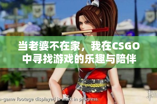当老婆不在家，我在CSGO中寻找游戏的乐趣与陪伴
