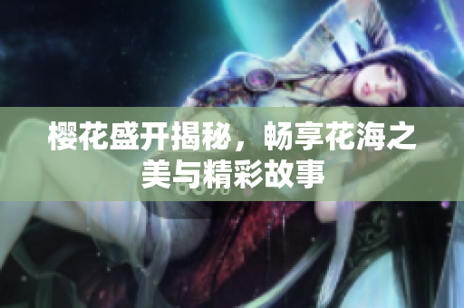 樱花盛开揭秘，畅享花海之美与精彩故事