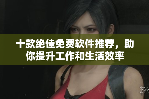 十款绝佳免费软件推荐，助你提升工作和生活效率