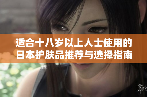 适合十八岁以上人士使用的日本护肤品推荐与选择指南