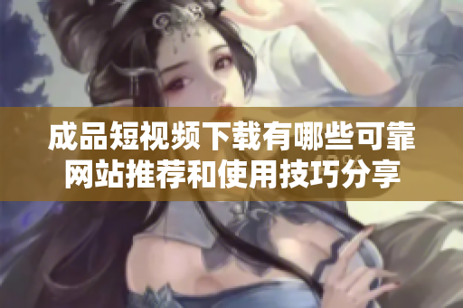 成品短视频下载有哪些可靠网站推荐和使用技巧分享