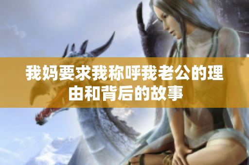 我妈要求我称呼我老公的理由和背后的故事