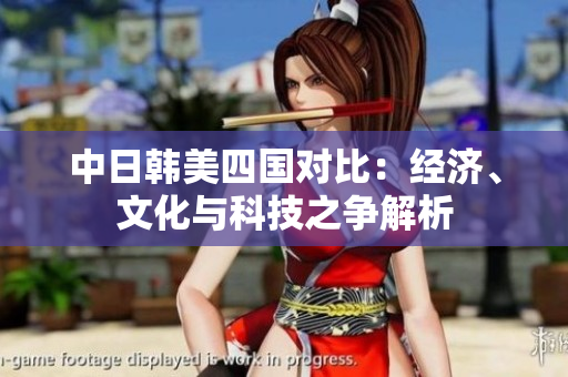 中日韩美四国对比：经济、文化与科技之争解析