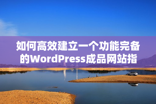 如何高效建立一个功能完备的WordPress成品网站指南