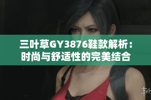 三叶草GY3876鞋款解析：时尚与舒适性的完美结合