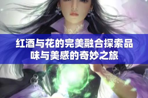红酒与花的完美融合探索品味与美感的奇妙之旅