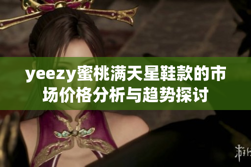 yeezy蜜桃满天星鞋款的市场价格分析与趋势探讨