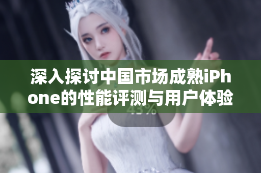 深入探讨中国市场成熟iPhone的性能评测与用户体验分析