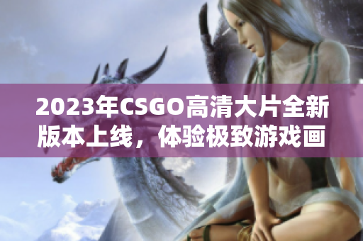 2023年CSGO高清大片全新版本上线，体验极致游戏画质