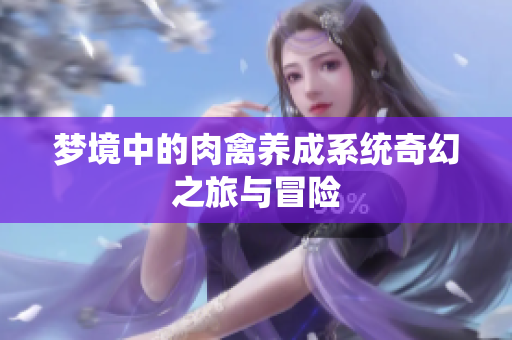 梦境中的肉禽养成系统奇幻之旅与冒险