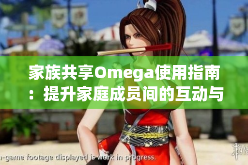 家族共享Omega使用指南：提升家庭成员间的互动与协作体验