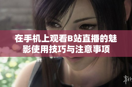 在手机上观看B站直播的魅影使用技巧与注意事项