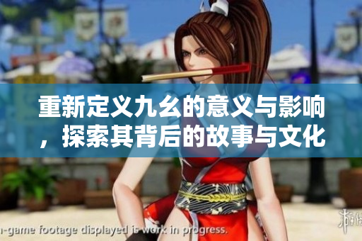 重新定义九幺的意义与影响，探索其背后的故事与文化