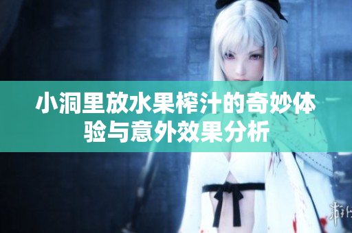 小洞里放水果榨汁的奇妙体验与意外效果分析