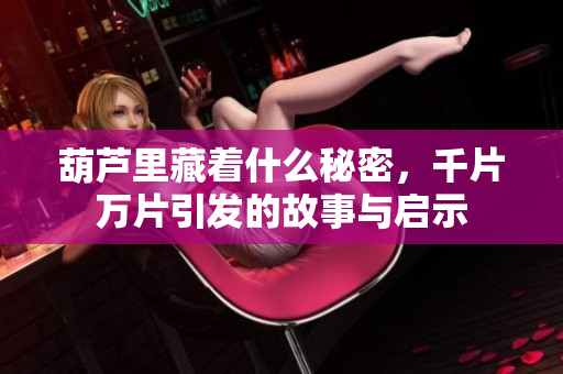 葫芦里藏着什么秘密，千片万片引发的故事与启示