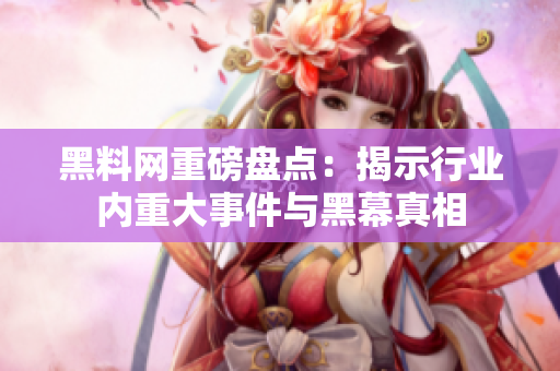 黑料网重磅盘点：揭示行业内重大事件与黑幕真相