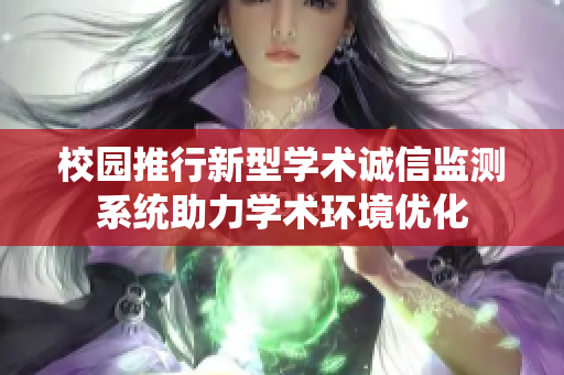 校园推行新型学术诚信监测系统助力学术环境优化