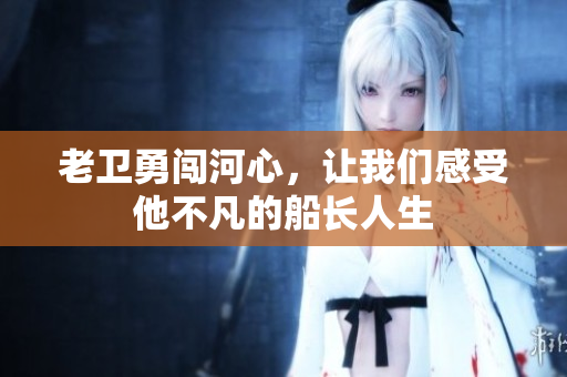 老卫勇闯河心，让我们感受他不凡的船长人生