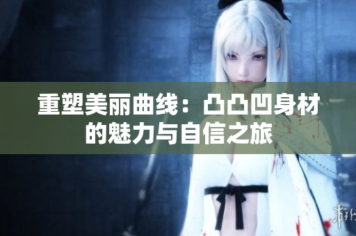 重塑美丽曲线：凸凸凹身材的魅力与自信之旅