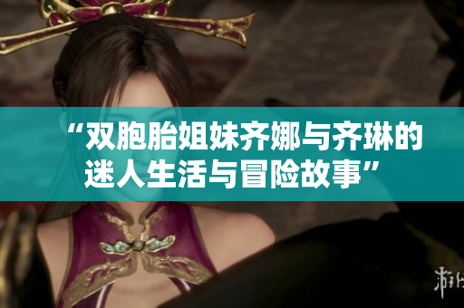 “双胞胎姐妹齐娜与齐琳的迷人生活与冒险故事”
