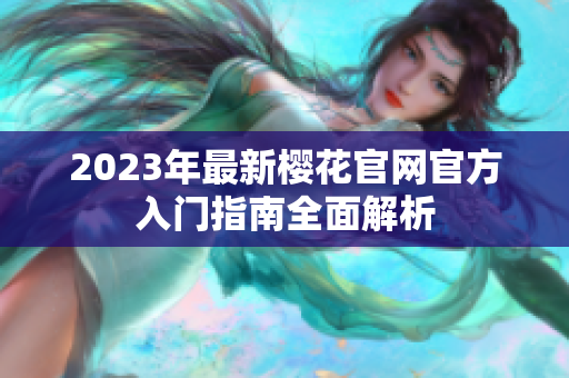 2023年最新樱花官网官方入门指南全面解析