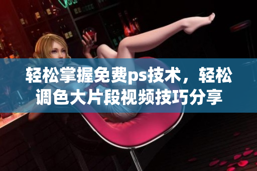 轻松掌握免费ps技术，轻松调色大片段视频技巧分享