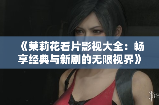 《茉莉花看片影视大全：畅享经典与新剧的无限视界》