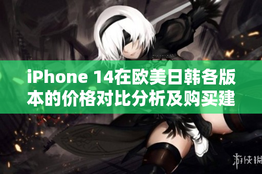 iPhone 14在欧美日韩各版本的价格对比分析及购买建议